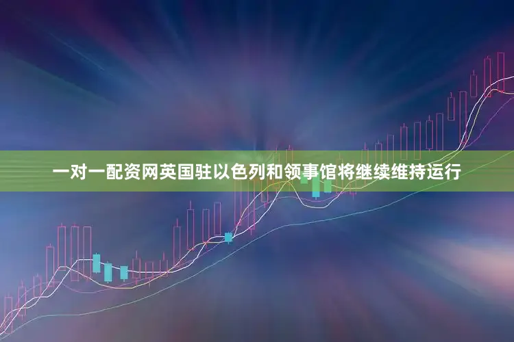 一对一配资网英国驻以色列和领事馆将继续维持运行