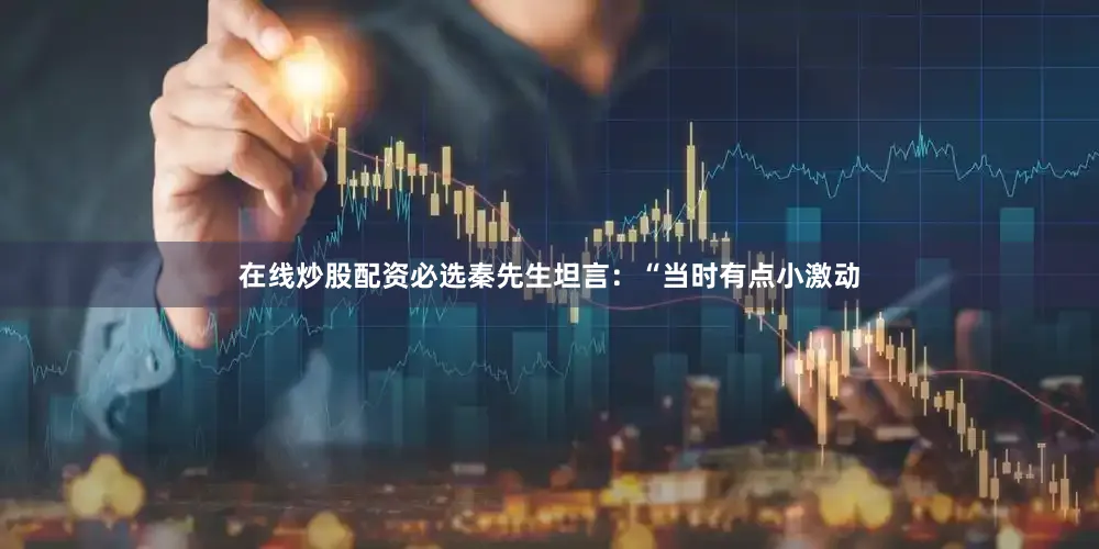 在线炒股配资必选秦先生坦言：“当时有点小激动