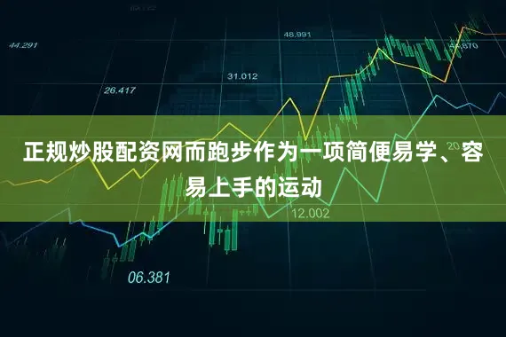 正规炒股配资网而跑步作为一项简便易学、容易上手的运动