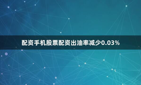 配资手机股票配资出油率减少0.03%