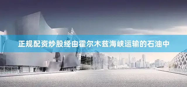 正规配资炒股经由霍尔木兹海峡运输的石油中