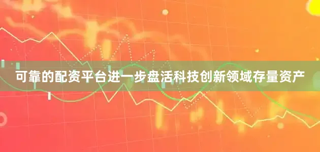 可靠的配资平台进一步盘活科技创新领域存量资产