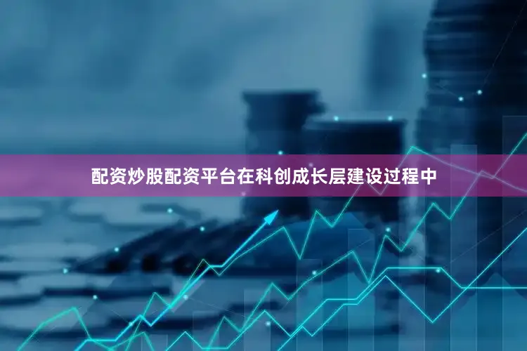 配资炒股配资平台　　在科创成长层建设过程中