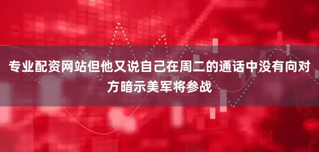专业配资网站但他又说自己在周二的通话中没有向对方暗示美军将参战