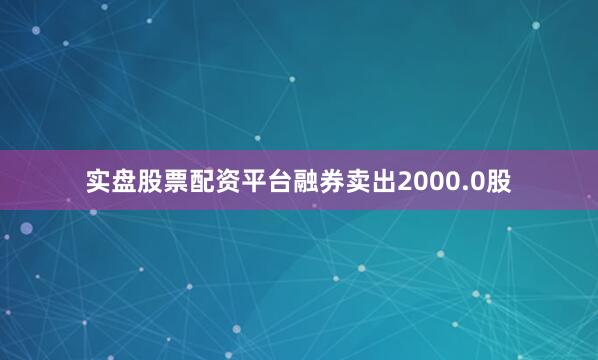 实盘股票配资平台融券卖出2000.0股