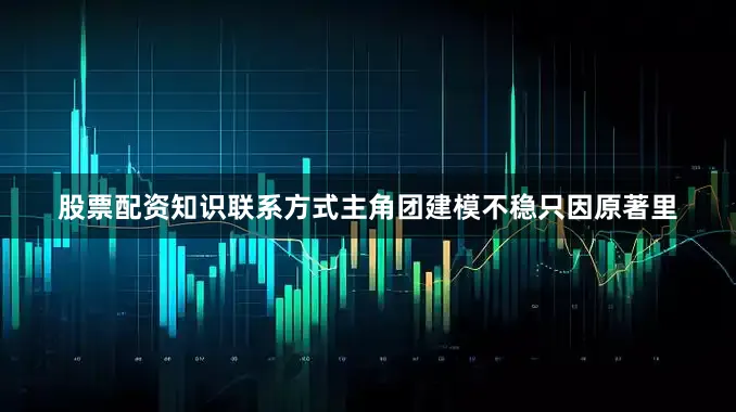 股票配资知识联系方式主角团建模不稳只因原著里