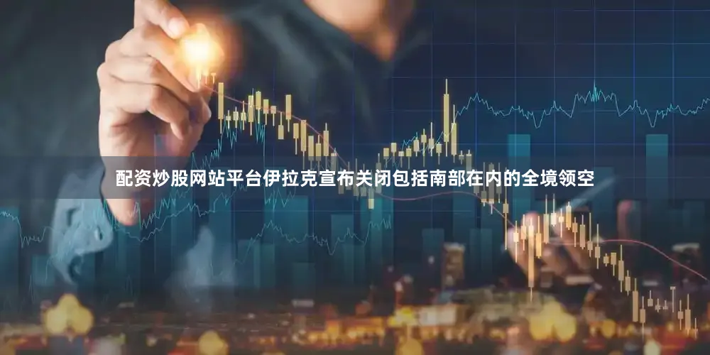 配资炒股网站平台伊拉克宣布关闭包括南部在内的全境领空