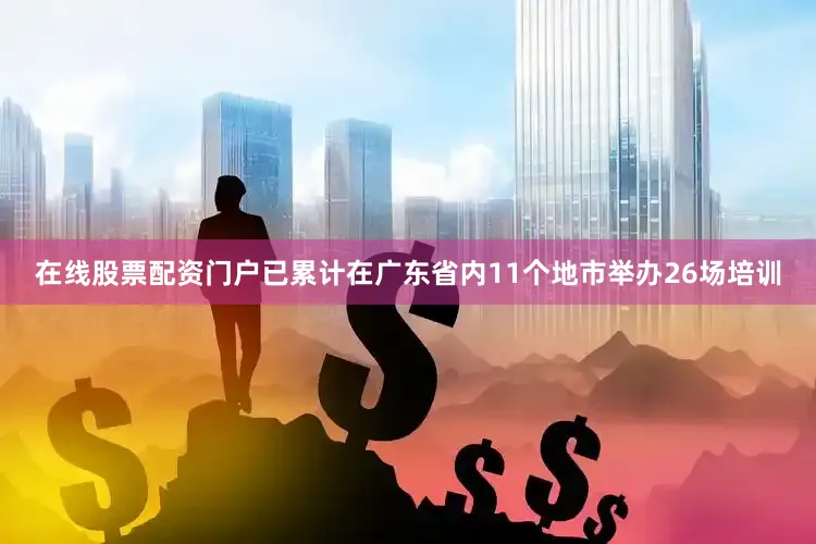 在线股票配资门户已累计在广东省内11个地市举办26场培训