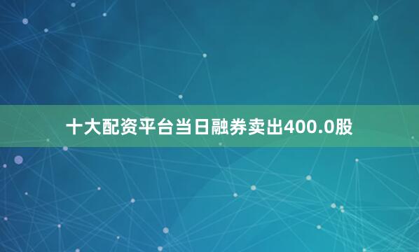 十大配资平台当日融券卖出400.0股