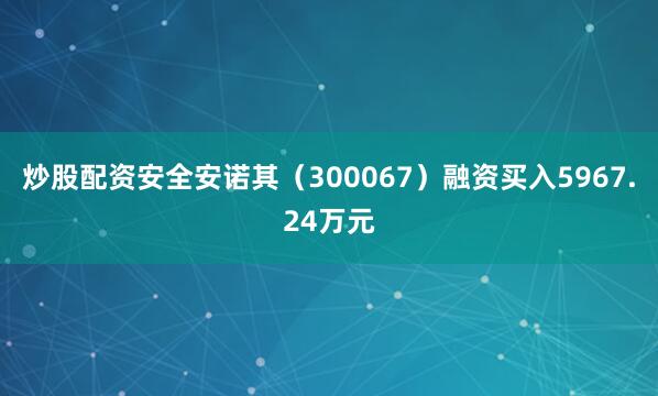 炒股配资安全安诺其（300067）融资买入5967.24万元