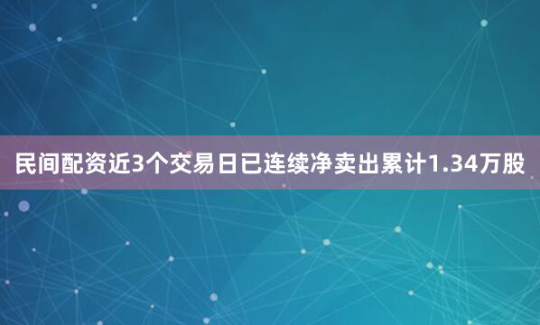 民间配资近3个交易日已连续净卖出累计1.34万股