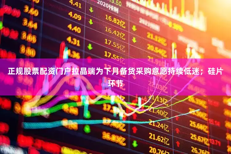 正规股票配资门户拉晶端为下月备货采购意愿持续低迷；硅片环节