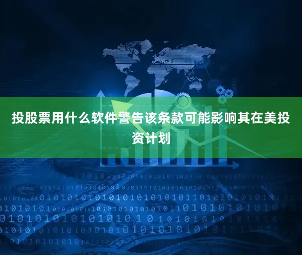 投股票用什么软件警告该条款可能影响其在美投资计划