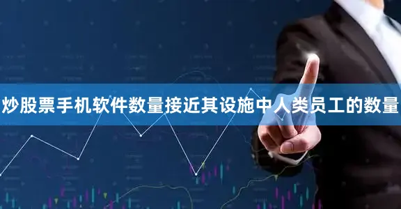 炒股票手机软件数量接近其设施中人类员工的数量