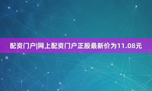 配资门户|网上配资门户正股最新价为11.08元