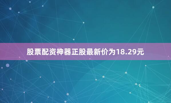 股票配资神器正股最新价为18.29元