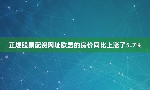 正规股票配资网址欧盟的房价同比上涨了5.7%