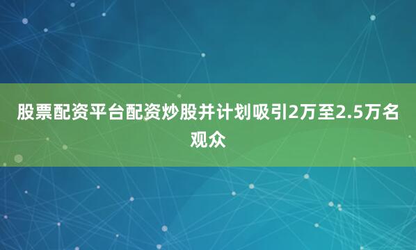 股票配资平台配资炒股并计划吸引2万至2.5万名观众