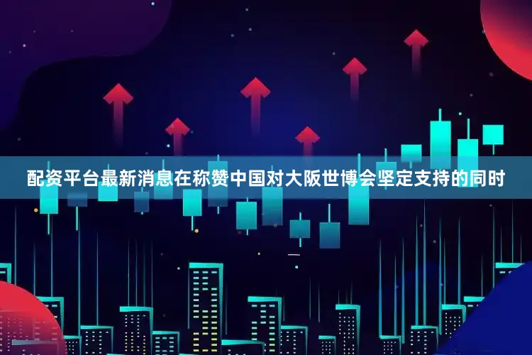 配资平台最新消息在称赞中国对大阪世博会坚定支持的同时