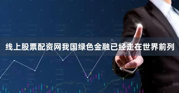 线上股票配资网我国绿色金融已经走在世界前列