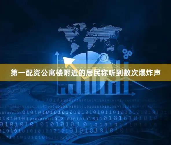 第一配资公寓楼附近的居民称听到数次爆炸声