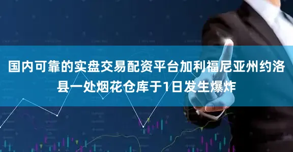 国内可靠的实盘交易配资平台加利福尼亚州约洛县一处烟花仓库于1日发生爆炸