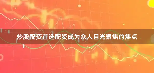 炒股配资首选配资成为众人目光聚焦的焦点