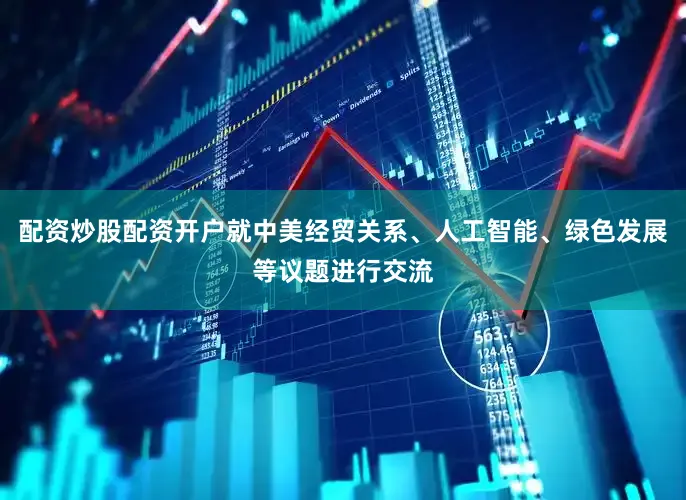 配资炒股配资开户就中美经贸关系、人工智能、绿色发展等议题进行交流