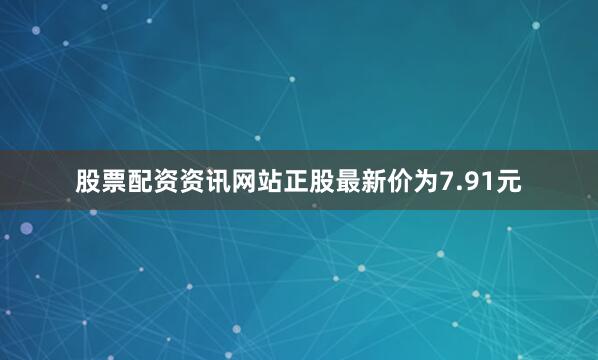 股票配资资讯网站正股最新价为7.91元