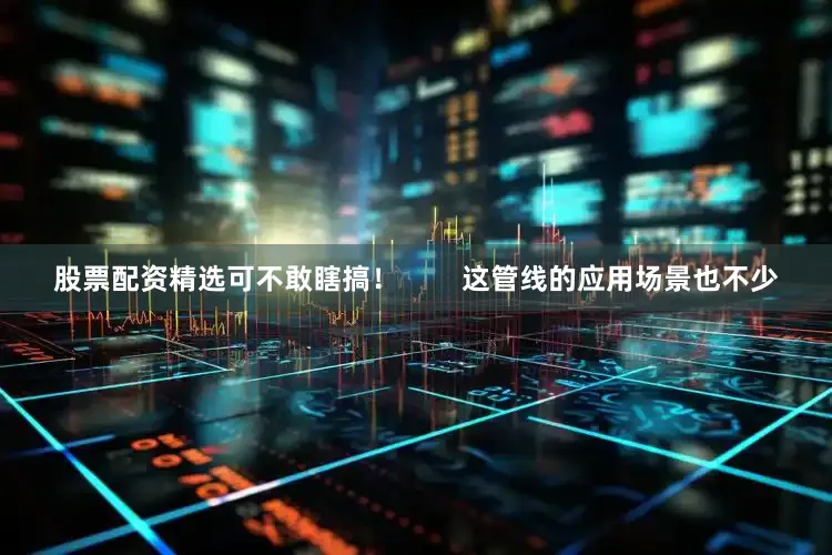 股票配资精选可不敢瞎搞！        这管线的应用场景也不少