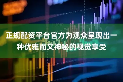 正规配资平台官方为观众呈现出一种优雅而又神秘的视觉享受
