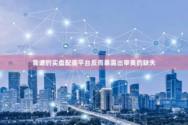 靠谱的实盘配资平台反而暴露出审美的缺失
