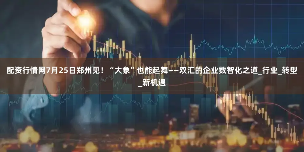 配资行情网7月25日郑州见！“大象”也能起舞——双汇的企业数智化之道_行业_转型_新机遇