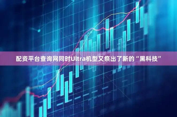 配资平台查询网同时Ultra机型又祭出了新的“黑科技”
