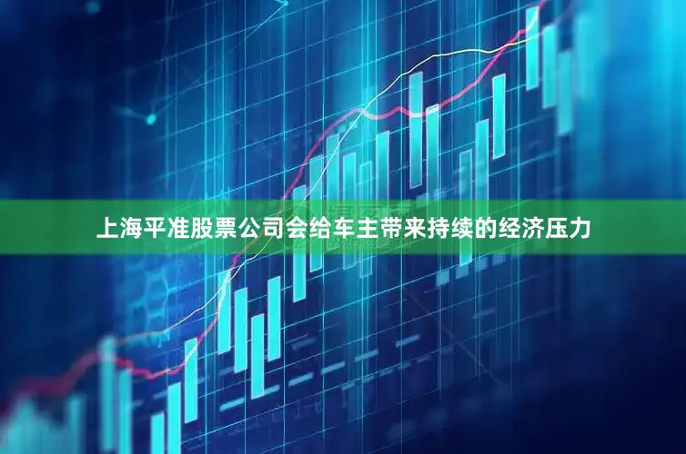 上海平准股票公司会给车主带来持续的经济压力