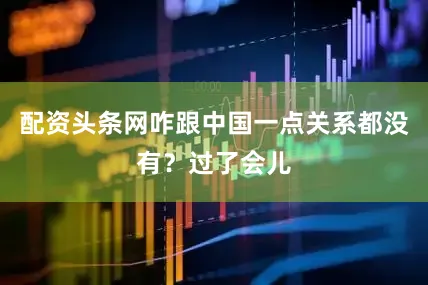 配资头条网咋跟中国一点关系都没有?过了会儿