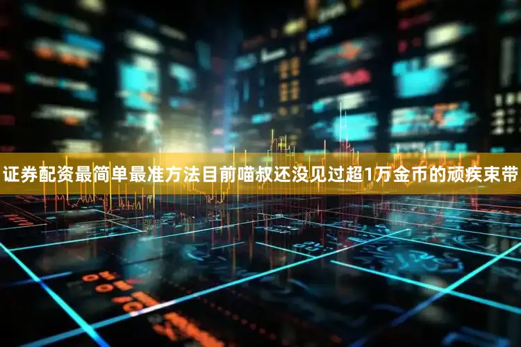 证券配资最简单最准方法目前喵叔还没见过超1万金币的顽疾束带
