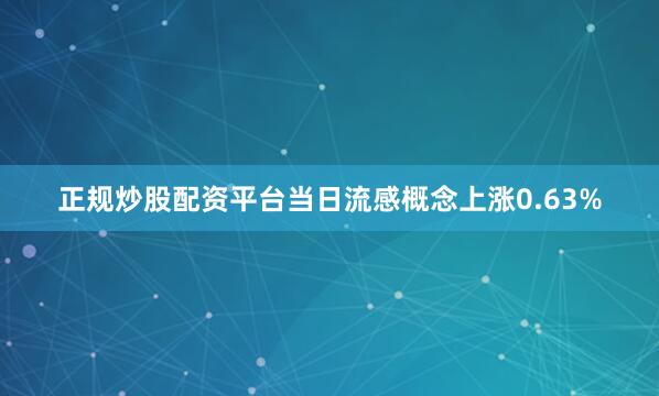 正规炒股配资平台当日流感概念上涨0.63%