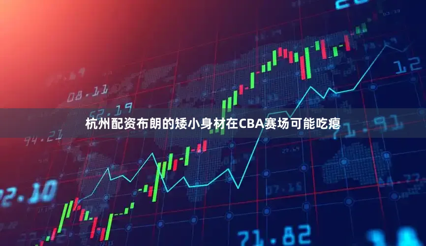 杭州配资布朗的矮小身材在CBA赛场可能吃瘪