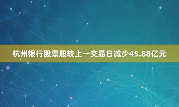 杭州银行股票股较上一交易日减少45.88亿元