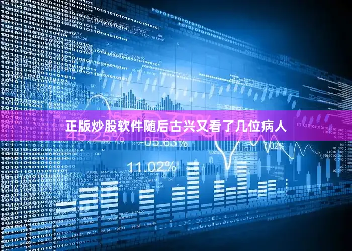 正版炒股软件随后古兴又看了几位病人