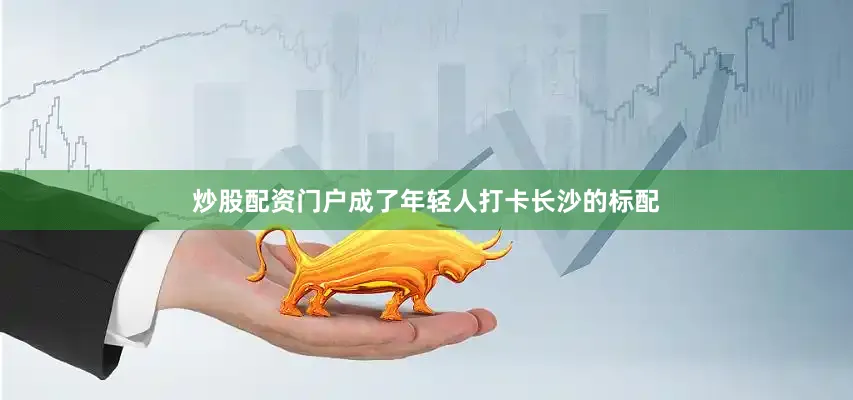 炒股配资门户成了年轻人打卡长沙的标配