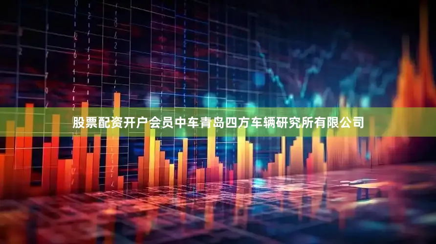 股票配资开户会员中车青岛四方车辆研究所有限公司