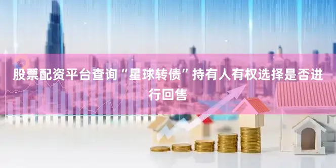 股票配资平台查询“星球转债”持有人有权选择是否进行回售