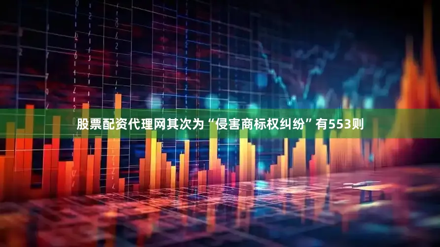 股票配资代理网其次为“侵害商标权纠纷”有553则