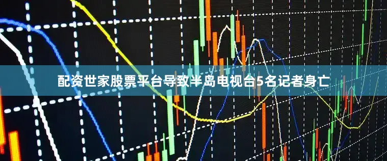 配资世家股票平台导致半岛电视台5名记者身亡