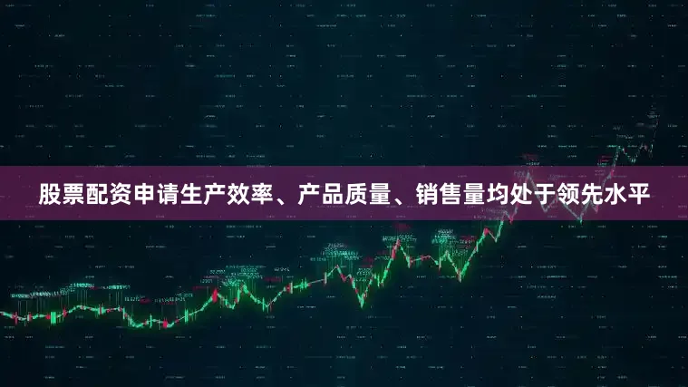 股票配资申请生产效率、产品质量、销售量均处于领先水平