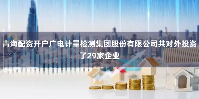 青海配资开户广电计量检测集团股份有限公司共对外投资了29家企业