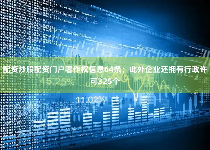 配资炒股配资门户著作权信息64条；此外企业还拥有行政许可325个