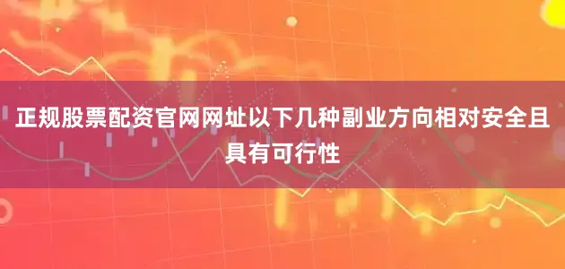 正规股票配资官网网址以下几种副业方向相对安全且具有可行性